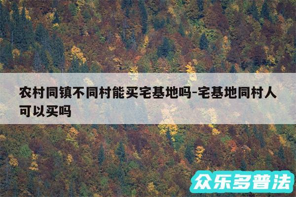 农村同镇不同村能买宅基地吗-宅基地同村人可以买吗