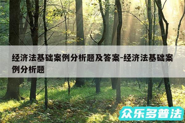 经济法基础案例分析题及答案-经济法基础案例分析题