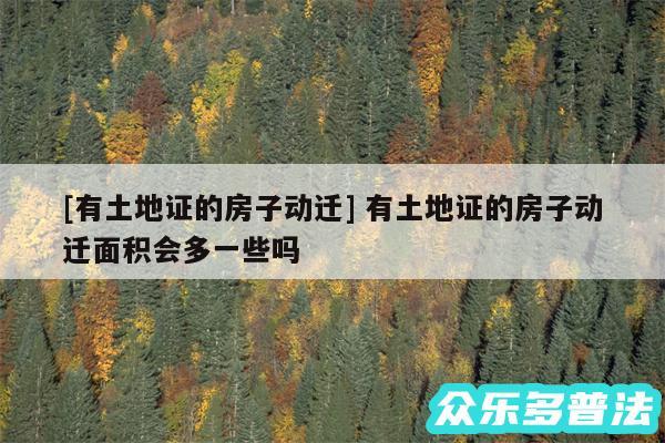 及有土地证的房子动迁 有土地证的房子动迁面积会多一些吗