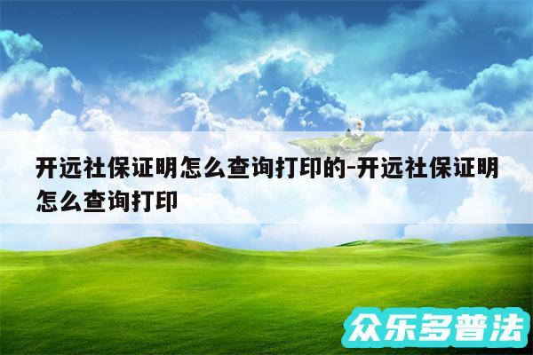 开远社保证明怎么查询打印的-开远社保证明怎么查询打印