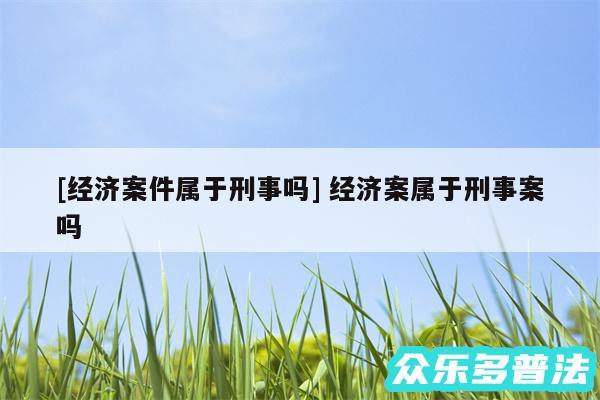 及经济案件属于刑事吗 经济案属于刑事案吗