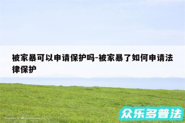被家暴可以申请保护吗-被家暴了如何申请法律保护