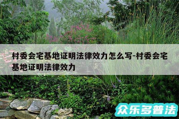 村委会宅基地证明法律效力怎么写-村委会宅基地证明法律效力