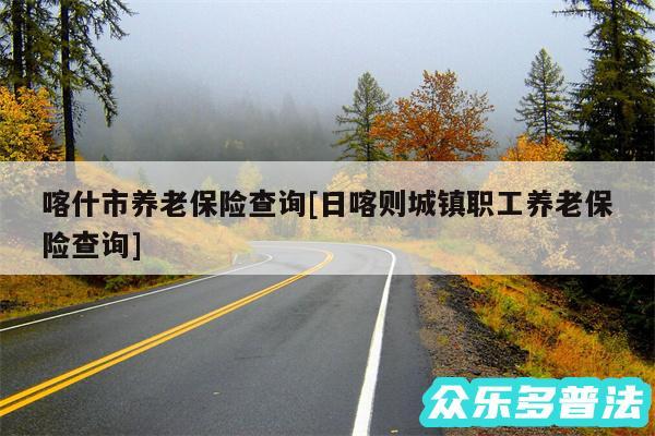 喀什市养老保险查询及日喀则城镇职工养老保险查询