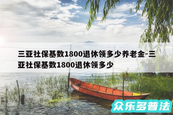 三亚社保基数1800退休领多少养老金-三亚社保基数1800退休领多少