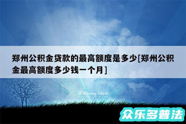 郑州公积金贷款的最高额度是多少及郑州公积金最高额度多少钱一个月