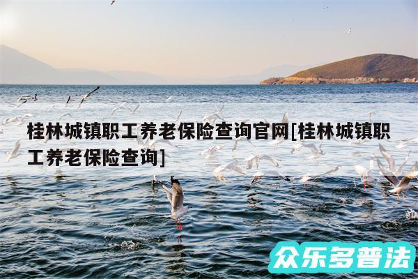 桂林城镇职工养老保险查询官网及桂林城镇职工养老保险查询