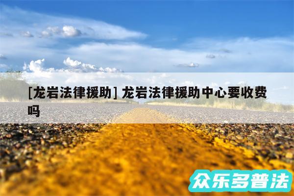 及龙岩法律援助 龙岩法律援助中心要收费吗