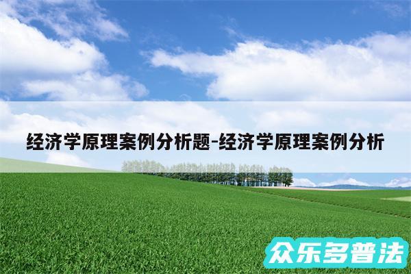 经济学原理案例分析题-经济学原理案例分析