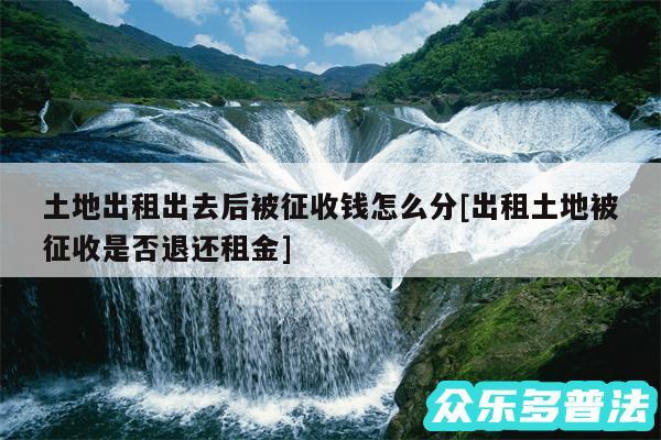 土地出租出去后被征收钱怎么分及出租土地被征收是否退还租金