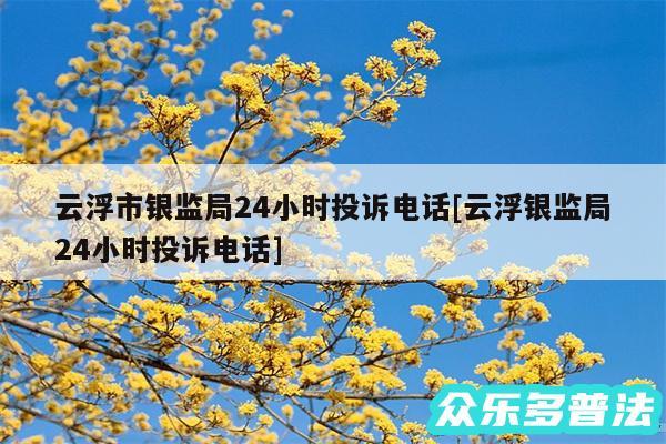 云浮市银监局24小时投诉电话及云浮银监局24小时投诉电话