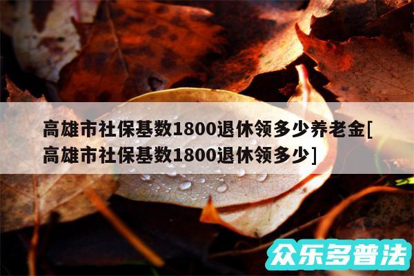 高雄市社保基数1800退休领多少养老金及高雄市社保基数1800退休领多少