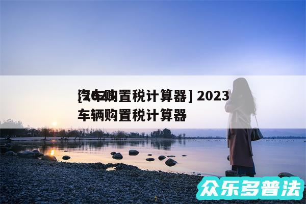 及2024
汽车购置税计算器 2024
车辆购置税计算器