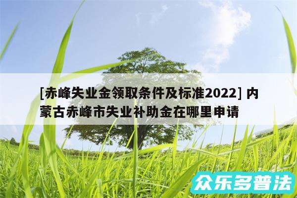 及赤峰失业金领取条件及标准2024 内蒙古赤峰市失业补助金在哪里申请