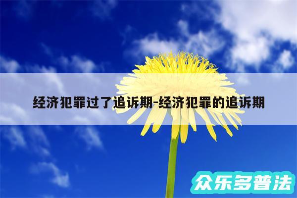 经济犯罪过了追诉期-经济犯罪的追诉期