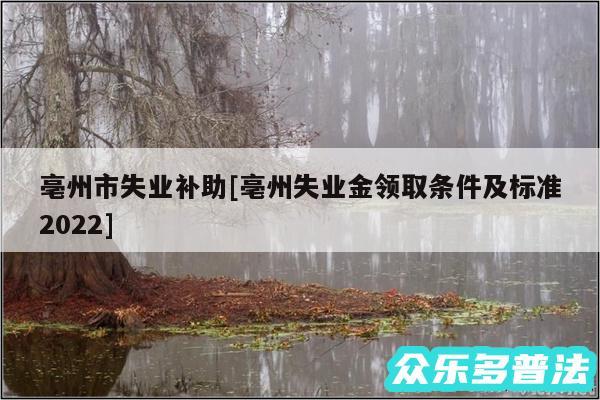 亳州市失业补助及亳州失业金领取条件及标准2024