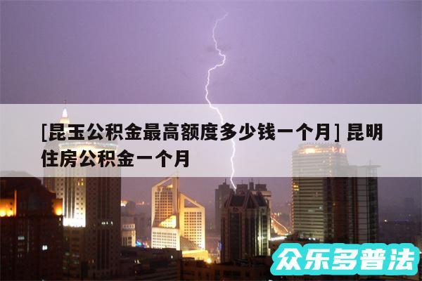 及昆玉公积金最高额度多少钱一个月 昆明住房公积金一个月