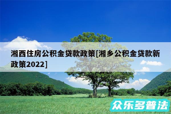 湘西住房公积金贷款政策及湘乡公积金贷款新政策2024