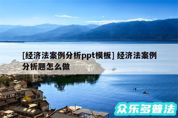 及经济法案例分析ppt模板 经济法案例分析题怎么做