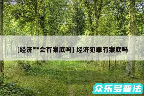 及经济**会有案底吗 经济犯罪有案底吗