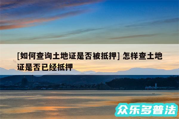 及如何查询土地证是否被抵押 怎样查土地证是否已经抵押