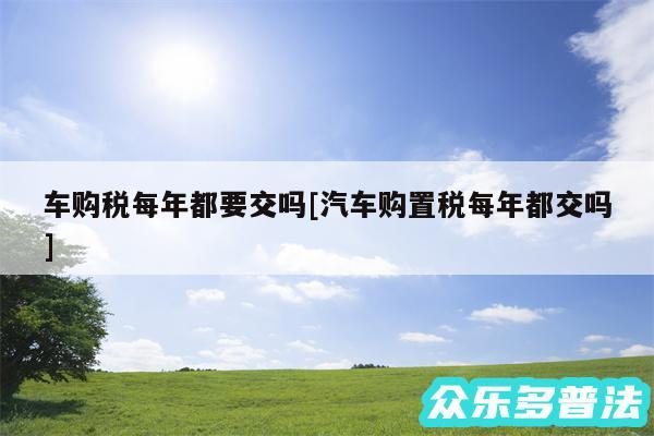 车购税每年都要交吗及汽车购置税每年都交吗