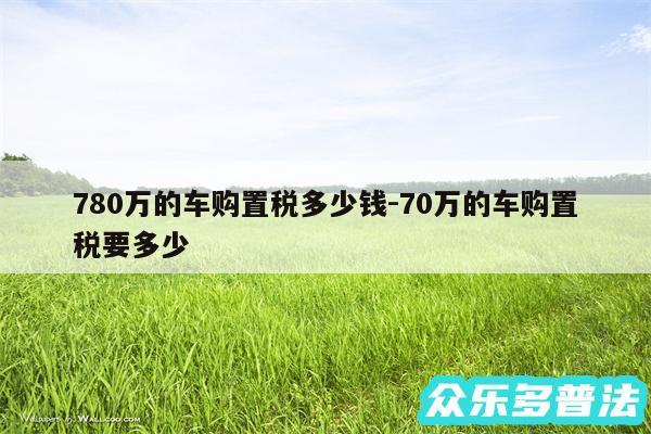 780万的车购置税多少钱-70万的车购置税要多少