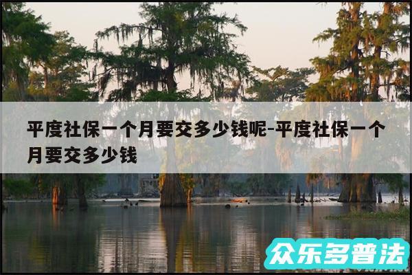 平度社保一个月要交多少钱呢-平度社保一个月要交多少钱