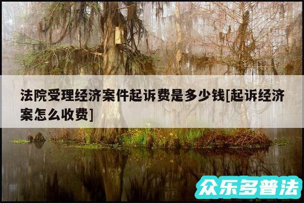 法院受理经济案件起诉费是多少钱及起诉经济案怎么收费