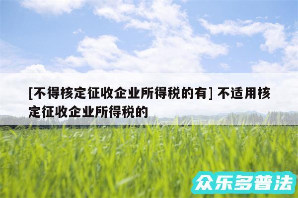 及不得核定征收企业所得税的有 不适用核定征收企业所得税的