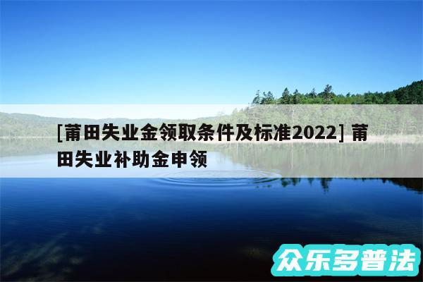 及莆田失业金领取条件及标准2024 莆田失业补助金申领