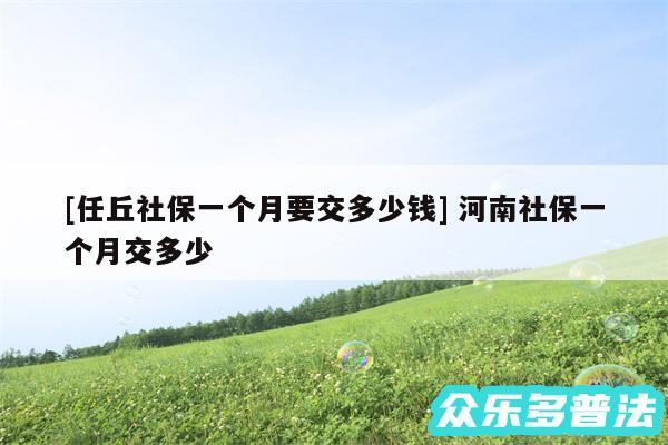 及任丘社保一个月要交多少钱 河南社保一个月交多少