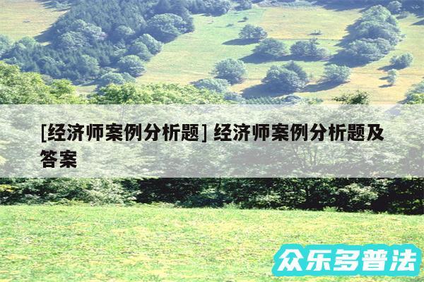 及经济师案例分析题 经济师案例分析题及答案