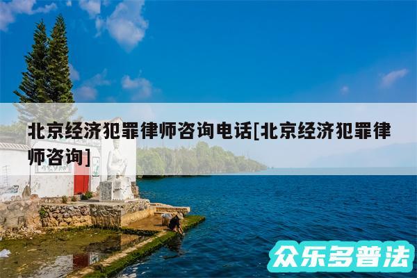 北京经济犯罪律师咨询电话及北京经济犯罪律师咨询