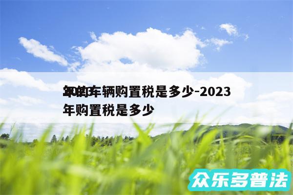 2024
年的车辆购置税是多少-2024
年购置税是多少