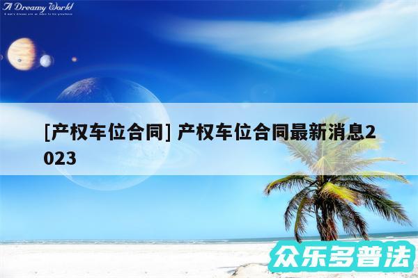 及产权车位合同 产权车位合同最新消息2024
