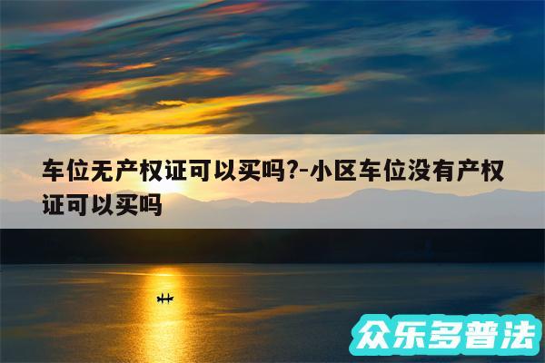 车位无产权证可以买吗?-小区车位没有产权证可以买吗