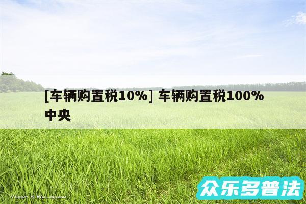 及车辆购置税10% 车辆购置税100%中央