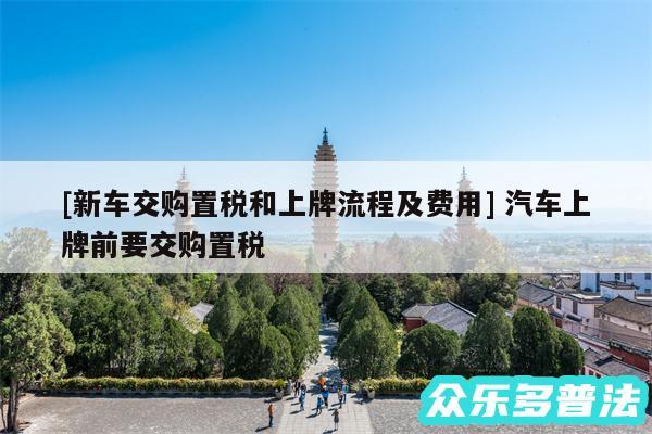 及新车交购置税和上牌流程及费用 汽车上牌前要交购置税