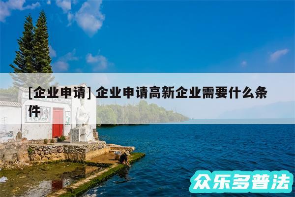 及企业申请 企业申请高新企业需要什么条件