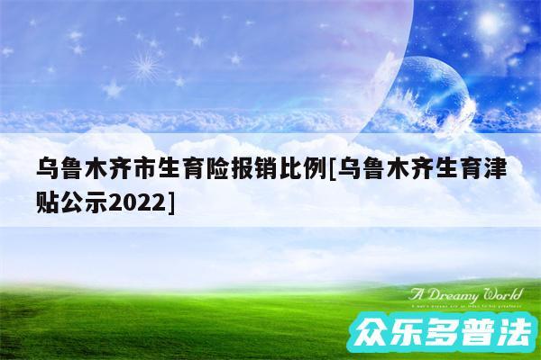 乌鲁木齐市生育险报销比例及乌鲁木齐生育津贴公示2024