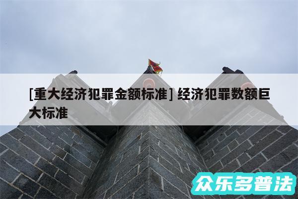 及重大经济犯罪金额标准 经济犯罪数额巨大标准