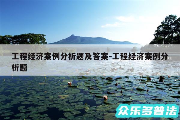 工程经济案例分析题及答案-工程经济案例分析题