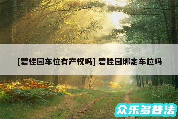 及碧桂园车位有产权吗 碧桂园绑定车位吗