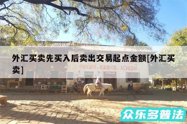 外汇买卖先买入后卖出交易起点金额及外汇买卖