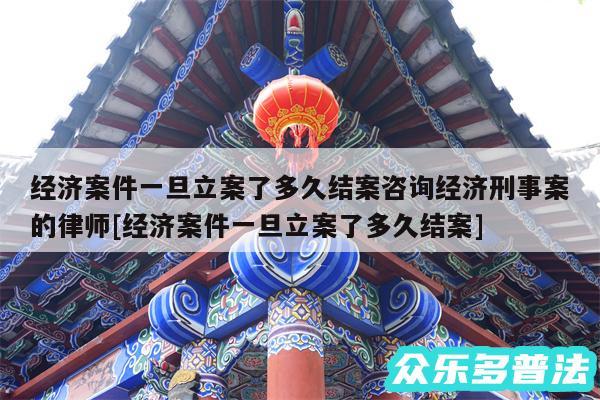 经济案件一旦立案了多久结案咨询经济刑事案的律师及经济案件一旦立案了多久结案