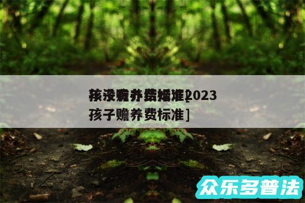 孩子赡养费标准2024
年没有办结婚证及孩子赡养费标准