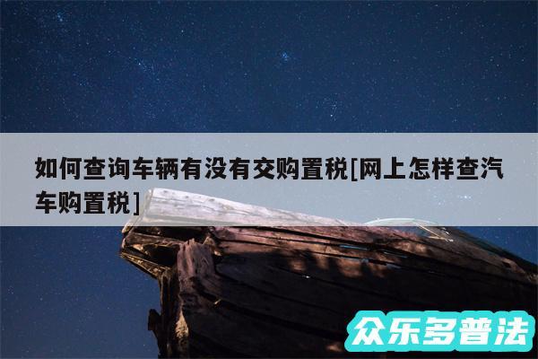 如何查询车辆有没有交购置税及网上怎样查汽车购置税