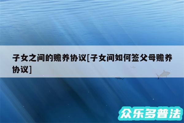 子女之间的赡养协议及子女间如何签父母赡养协议