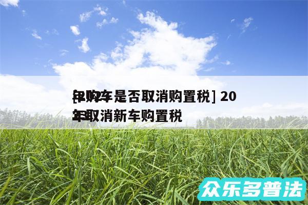 及2024
年购车是否取消购置税 2024
年取消新车购置税